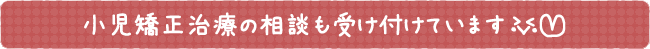 小児矯正治療の相談も受け付けています